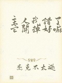 主人我错了请把它关掉好嘛