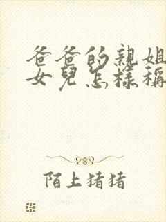 爸爸的亲姐姐的女儿怎样称呼