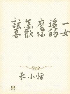 该怎么追一个不喜欢你的女生