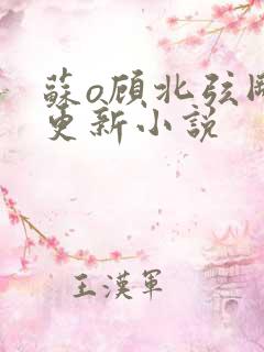 苏o顾北弦刚刚更新小说