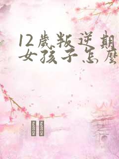 12岁叛逆期的女孩子怎么去引导