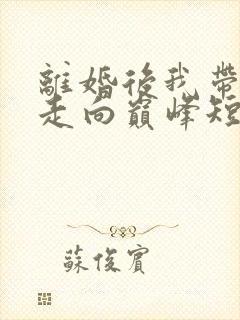 离婚后我带女儿走向巅峰短剧全集