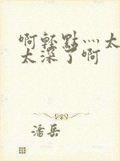 啊轻点灬太粗嗯太深了啊