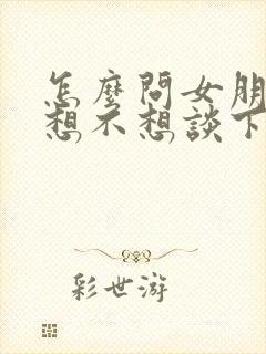 怎么问女朋友还想不想谈下去