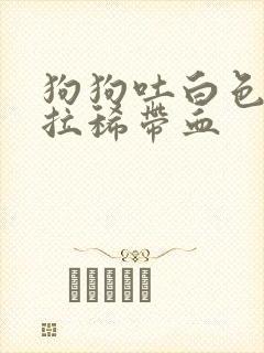 狗狗吐白色粘液拉稀带血