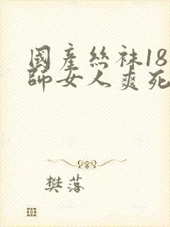 国产丝袜18老师女人爽死