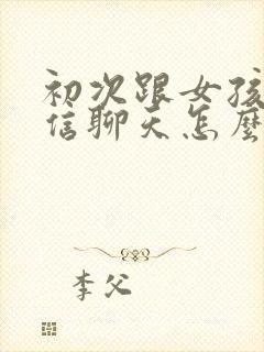 初次跟女孩子微信聊天怎么开始