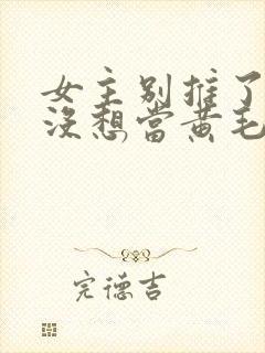 女主别推了我真没想当黄毛反派