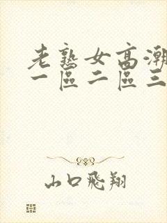 老熟女高潮喷水一区二区三区
