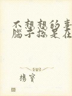 不想想的事情但脑子总是在想