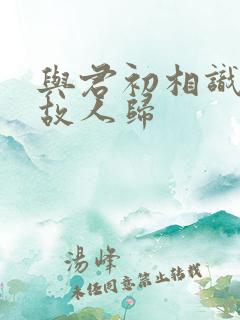 与君初相识 似故人归