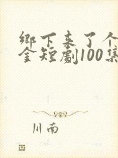 乡下来了个真千金短剧100集