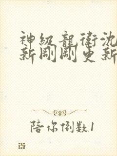 神级龙卫沈浪最新刚刚更新