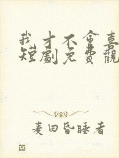 我才不会喜欢他短剧免费观看