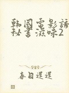 韩国电影诱人的秘书滋味2