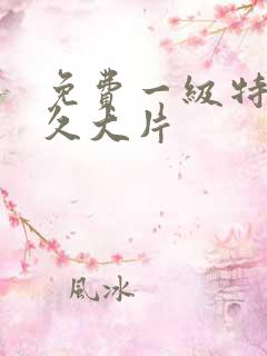 免费一级特黄久久大片