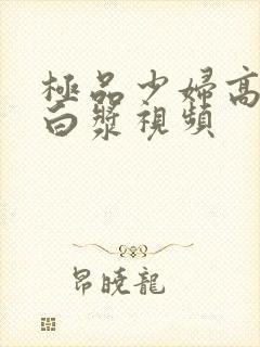 极品少妇高潮喷白浆视频