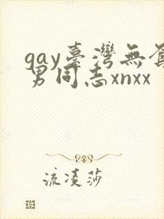 gay台湾无套男同志xnxx