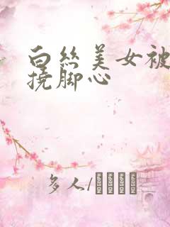 白丝美女被绑架挠脚心