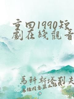 重回1990短剧在线观看免费高清