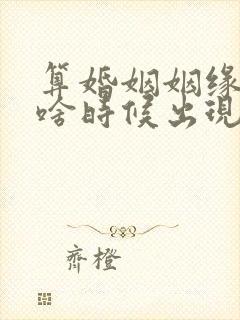 算婚姻姻缘正缘啥时候出现