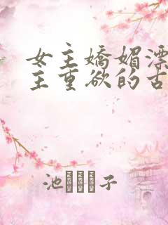 女主娇媚漂亮男主重欲的古言