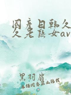 国产日韩久久久久老熟女av