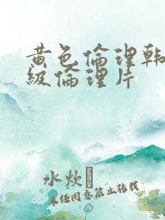 黄色伦理韩国一级伦理片