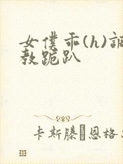 女仆乖(h)调教跪趴