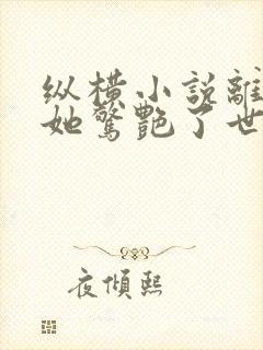 纵横小说离婚后她惊艳了世界免费阅读