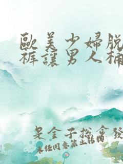 欧美少妇脱了内裤让男人桶逍遥阁