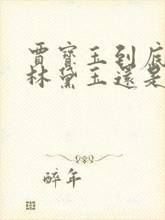 贾宝玉到底喜欢林黛玉还是薛宝钗