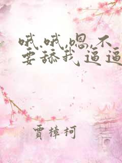 哦.哦,嗯,不要舔我逼逼,不要舔我逼逼,嗯