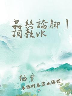 品丝论脚丨女s调教vk
