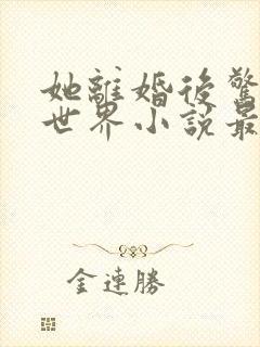 她离婚后惊艳了世界小说最新续集