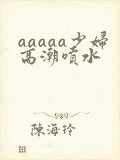 aaaaa少妇高潮喷水