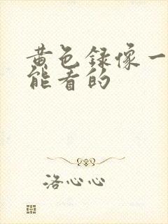 黄色录像一级片能看的