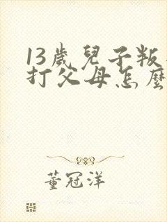 13岁儿子叛逆打父母怎么办