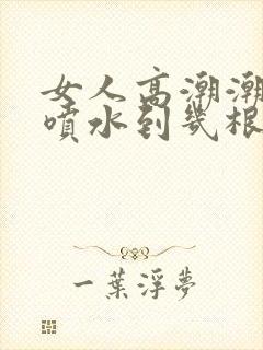 女人高潮潮呻吟喷水到几根