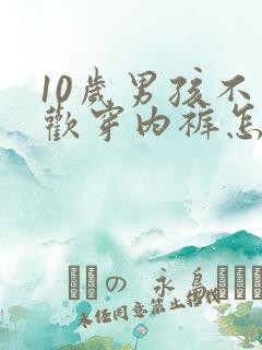 10岁男孩不喜欢穿内裤怎么办