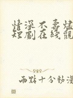 情深不寿烬相思短剧在线观看