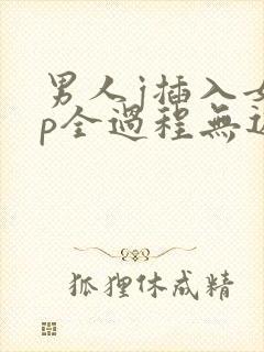 男人j插入女人p全过程无遮挡