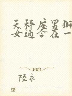 天秤座男狮子座女适合在一起吗