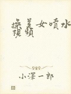 操美女喷水好爽视频