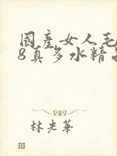 国产女人毛片18真多水精品