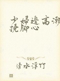 少妇边高潮边被挠脚心