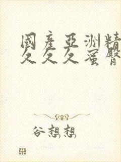 国产亚洲精久久久久久蜜臀