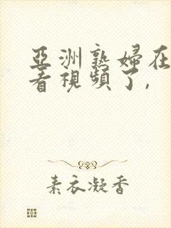 亚洲熟妇在线观看视频了,