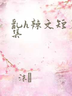 乱h辣文短篇合集