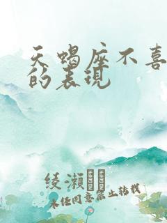 天蝎座不喜欢你的表现